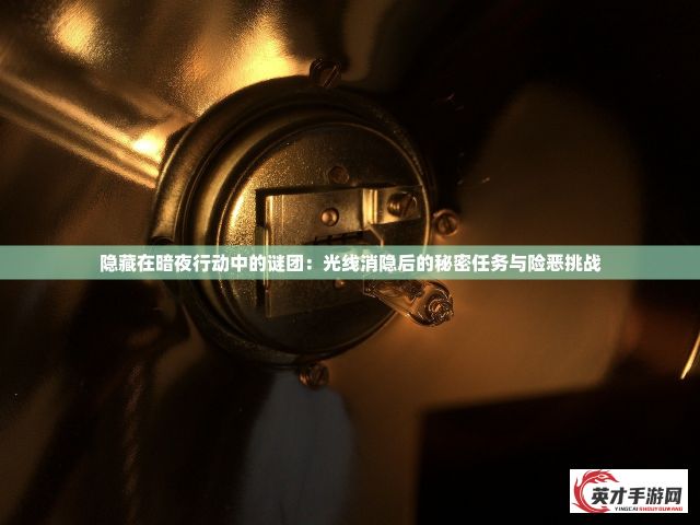 隐藏在暗夜行动中的谜团：光线消隐后的秘密任务与险恶挑战